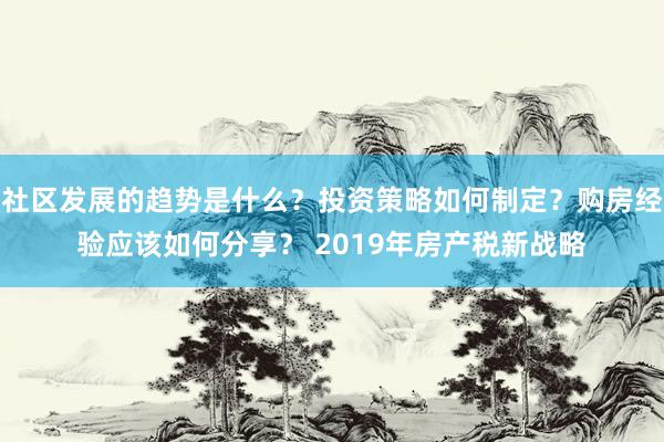 社区发展的趋势是什么？投资策略如何制定？购房经验应该如何分享？ 2019年房产税新战略