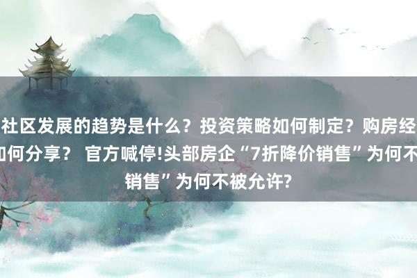 社区发展的趋势是什么？投资策略如何制定？购房经验应该如何分享？ 官方喊停!头部房企“7折降价销售”为何不被允许?