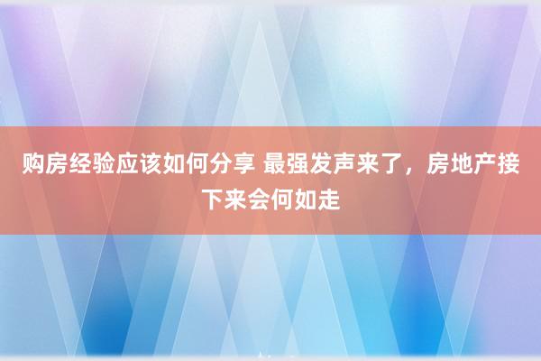 购房经验应该如何分享 最强发声来了，房地产接下来会何如走