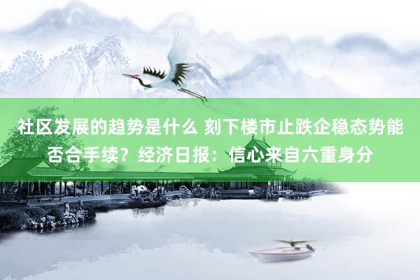 社区发展的趋势是什么 刻下楼市止跌企稳态势能否合手续？经济日报：信心来自六重身分