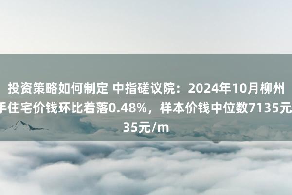 投资策略如何制定 中指磋议院：2024年10月柳州二手住宅价钱环比着落0.48%，样本价钱中位数7135元/m