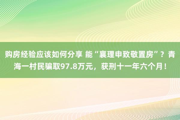 购房经验应该如何分享 能“襄理申致敬置房”？青海一村民骗取97.8万元，获刑十一年六个月！