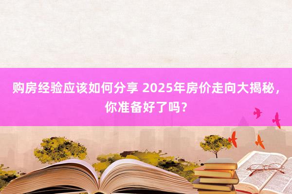 购房经验应该如何分享 2025年房价走向大揭秘，你准备好了吗？