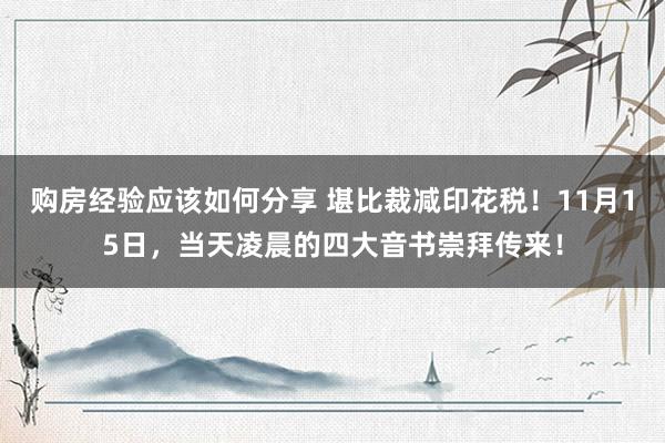 购房经验应该如何分享 堪比裁减印花税！11月15日，当天凌晨的四大音书崇拜传来！