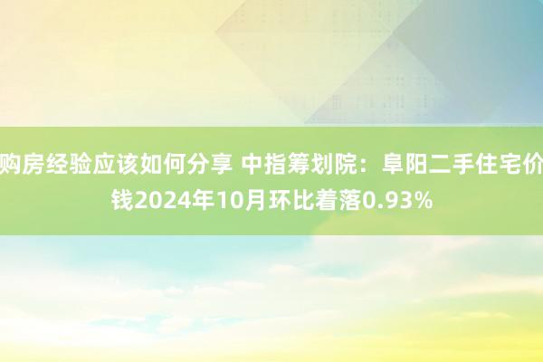 购房经验应该如何分享 中指筹划院：阜阳二手住宅价钱2024年10月环比着落0.93%