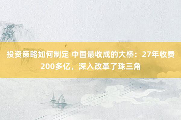 投资策略如何制定 中国最收成的大桥：27年收费200多亿，深入改革了珠三角