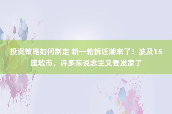 投资策略如何制定 新一轮拆迁潮来了！波及15座城市，许多东说念主又要发家了