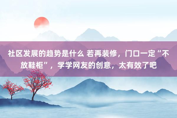 社区发展的趋势是什么 若再装修，门口一定“不放鞋柜”，学学网友的创意，太有效了吧