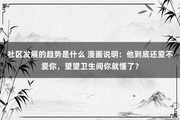 社区发展的趋势是什么 漫画说明：他到底还爱不爱你，望望卫生间你就懂了？