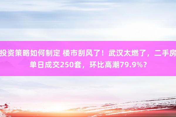 投资策略如何制定 楼市刮风了！武汉太燃了，二手房单日成交250套，环比高潮79.9%？