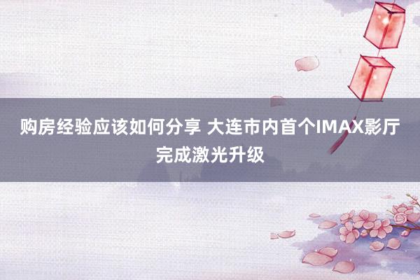 购房经验应该如何分享 大连市内首个IMAX影厅完成激光升级