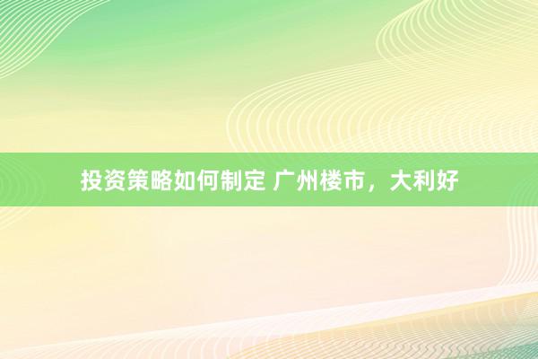 投资策略如何制定 广州楼市，大利好