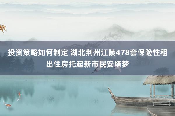 投资策略如何制定 湖北荆州江陵478套保险性租出住房托起新市民安堵梦