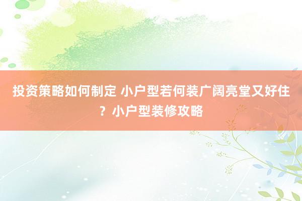 投资策略如何制定 小户型若何装广阔亮堂又好住？小户型装修攻略