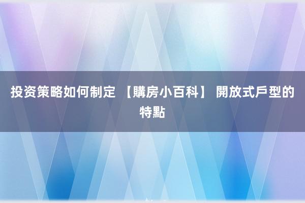 投资策略如何制定 【購房小百科】 開放式戶型的特點