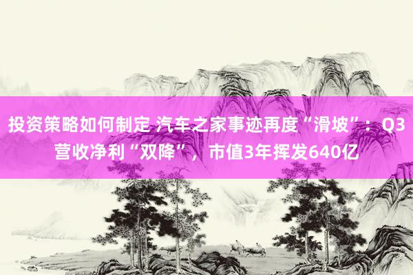 投资策略如何制定 汽车之家事迹再度“滑坡”：Q3营收净利“双降”，市值3年挥发640亿