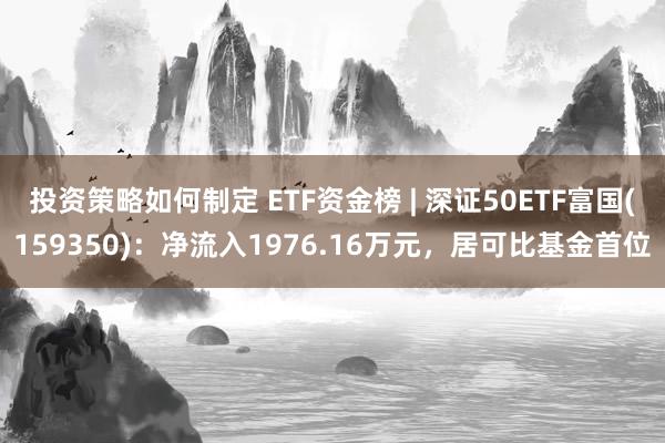 投资策略如何制定 ETF资金榜 | 深证50ETF富国(159350)：净流入1976.16万元，居可比基金首位