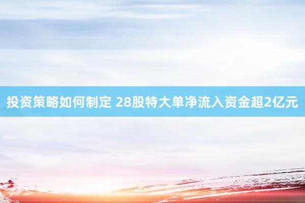 投资策略如何制定 28股特大单净流入资金超2亿元