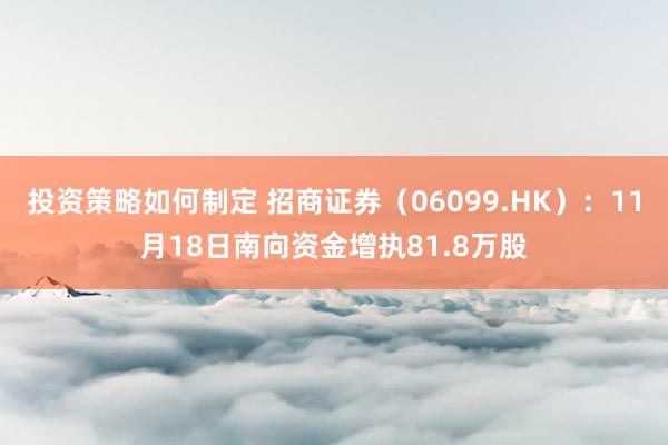 投资策略如何制定 招商证券（06099.HK）：11月18日南向资金增执81.8万股