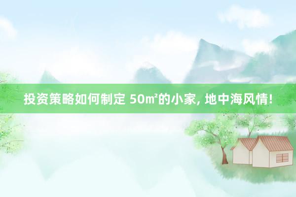 投资策略如何制定 50㎡的小家, 地中海风情!