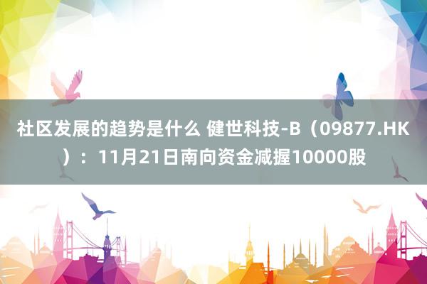 社区发展的趋势是什么 健世科技-B（09877.HK）：11月21日南向资金减握10000股