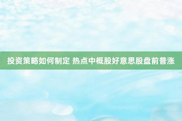 投资策略如何制定 热点中概股好意思股盘前普涨