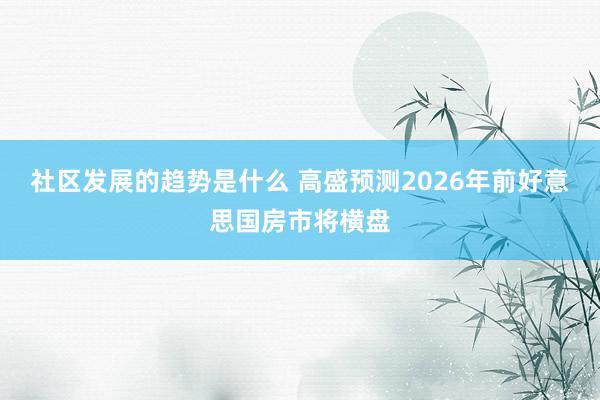 社区发展的趋势是什么 高盛预测2026年前好意思国房市将横盘