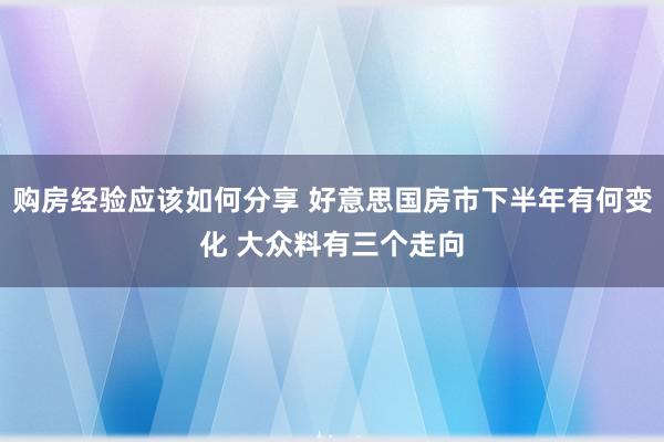 购房经验应该如何分享 好意思国房市下半年有何变化 大众料有三个走向