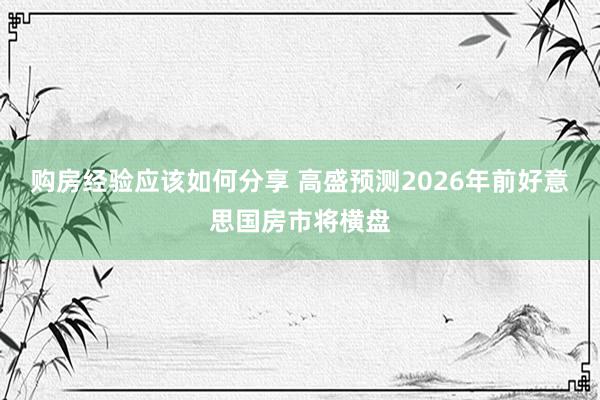 购房经验应该如何分享 高盛预测2026年前好意思国房市将横盘