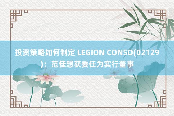 投资策略如何制定 LEGION CONSO(02129)：范佳想获委任为实行董事