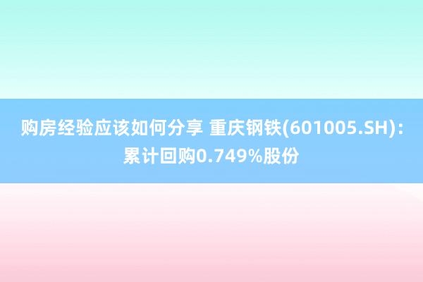 购房经验应该如何分享 重庆钢铁(601005.SH)：累计回购0.749%股份