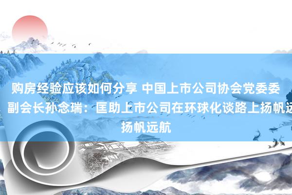 购房经验应该如何分享 中国上市公司协会党委委员、副会长孙念瑞：匡助上市公司在环球化谈路上扬帆远航