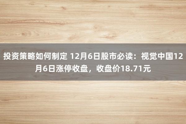 投资策略如何制定 12月6日股市必读：视觉中国12月6日涨停收盘，收盘价18.71元