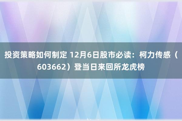 投资策略如何制定 12月6日股市必读：柯力传感（603662）登当日来回所龙虎榜