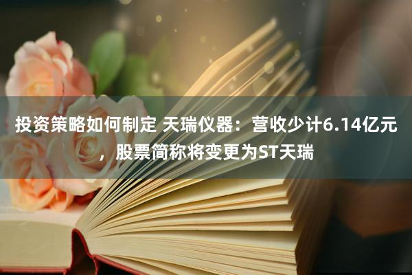 投资策略如何制定 天瑞仪器：营收少计6.14亿元，股票简称将变更为ST天瑞