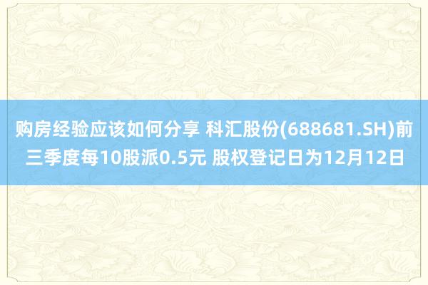 购房经验应该如何分享 科汇股份(688681.SH)前三季度每10股派0.5元 股权登记日为12月12日