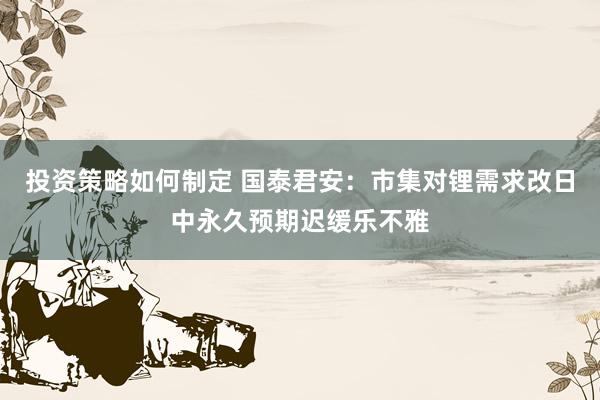 投资策略如何制定 国泰君安：市集对锂需求改日中永久预期迟缓乐不雅