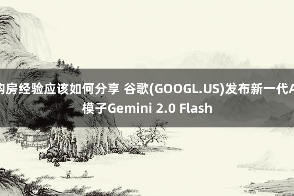 购房经验应该如何分享 谷歌(GOOGL.US)发布新一代AI模子Gemini 2.0 Flash