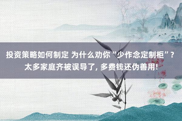 投资策略如何制定 为什么劝你“少作念定制柜”? 太多家庭齐被误导了, 多费钱还伪善用!