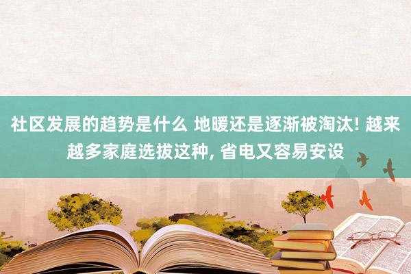 社区发展的趋势是什么 地暖还是逐渐被淘汰! 越来越多家庭选拔这种, 省电又容易安设