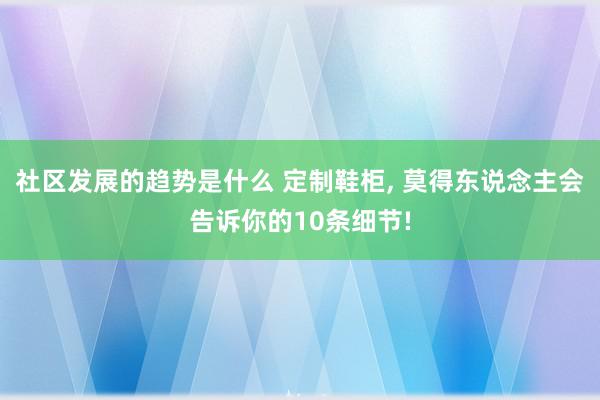 社区发展的趋势是什么 定制鞋柜, 莫得东说念主会告诉你的10条细节!