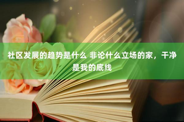 社区发展的趋势是什么 非论什么立场的家，干净是我的底线