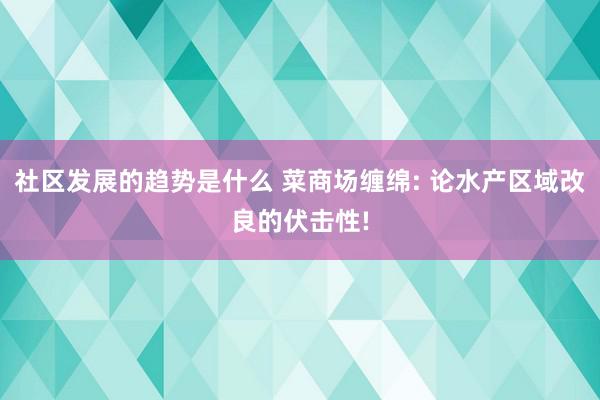 社区发展的趋势是什么 菜商场缠绵: 论水产区域改良的伏击性!