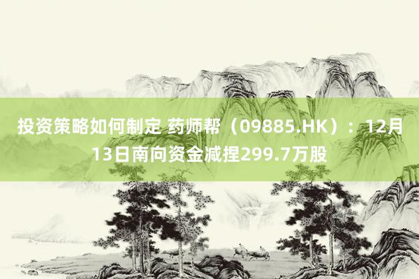 投资策略如何制定 药师帮（09885.HK）：12月13日南向资金减捏299.7万股