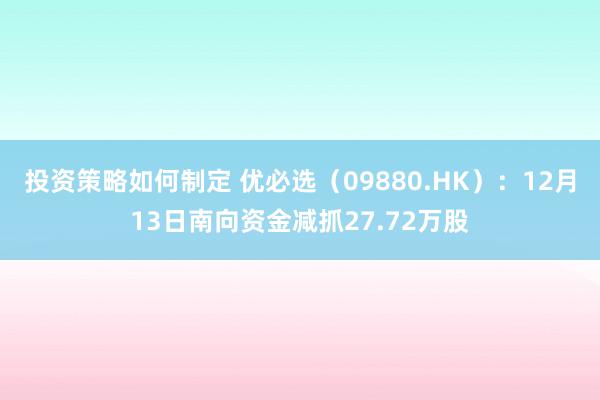 投资策略如何制定 优必选（09880.HK）：12月13日南向资金减抓27.72万股