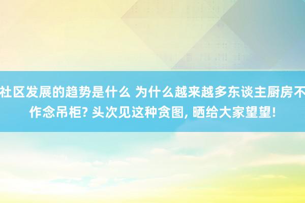 社区发展的趋势是什么 为什么越来越多东谈主厨房不作念吊柜? 头次见这种贪图, 晒给大家望望!