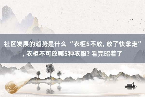 社区发展的趋势是什么 “衣柜5不放, 放了快拿走”, 衣柜不可放哪5种衣服? 看完昭着了