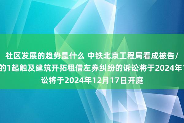 社区发展的趋势是什么 中铁北京工程局看成被告/被上诉东谈主的1起触及建筑开拓租借左券纠纷的诉讼将于2024年12月17日开庭