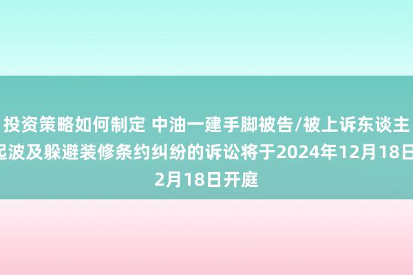 投资策略如何制定 中油一建手脚被告/被上诉东谈主的1起波及躲避装修条约纠纷的诉讼将于2024年12月18日开庭