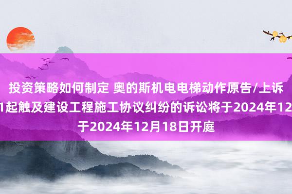 投资策略如何制定 奥的斯机电电梯动作原告/上诉东说念主的1起触及建设工程施工协议纠纷的诉讼将于2024年12月18日开庭